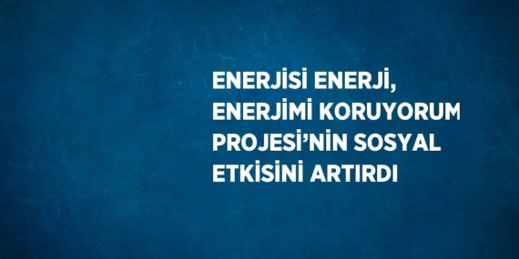 ENERJİSİ ENERJİ, ENERJİMİ KORUYORUM PROJESİ’NİN SOSYAL ETKİSİNİ ARTIRDI