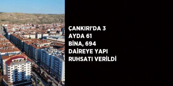 ÇANKIRI’DA 3 AYDA 61 BİNA, 694 DAİREYE YAPI RUHSATI VERİLDİ