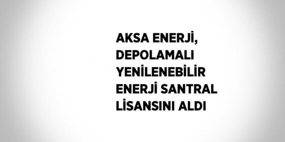 AKSA ENERJİ, DEPOLAMALI YENİLENEBİLİR ENERJİ SANTRAL LİSANSINI ALDI
