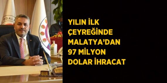 YILIN İLK ÇEYREĞİNDE MALATYA’DAN 97 MİLYON DOLAR İHRACAT