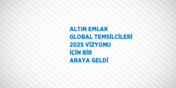ALTIN EMLAK GLOBAL TEMSİLCİLERİ 2025 VİZYONU İÇİN BİR ARAYA GELDİ