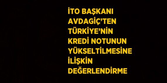 İTO BAŞKANI AVDAGİÇ’TEN TÜRKİYE’NİN KREDİ NOTUNUN YÜKSELTİLMESİNE İLİŞKİN DEĞERLENDİRME