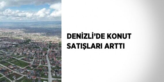 DENİZLİ’DE KONUT SATIŞLARI ARTTI