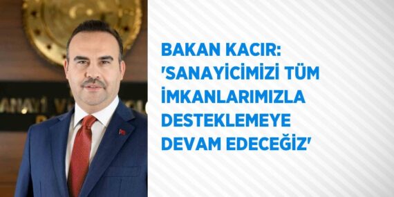 BAKAN KACIR: ‘SANAYİCİMİZİ TÜM İMKANLARIMIZLA DESTEKLEMEYE DEVAM EDECEĞİZ’