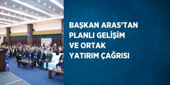 BAŞKAN ARAS’TAN PLANLI GELİŞİM VE ORTAK YATIRIM ÇAĞRISI