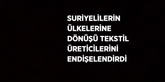 SURİYELİLERİN ÜLKELERİNE DÖNÜŞÜ TEKSTİL ÜRETİCİLERİNİ ENDİŞELENDİRDİ