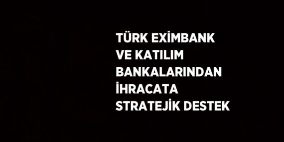TÜRK EXİMBANK VE KATILIM BANKALARINDAN İHRACATA STRATEJİK DESTEK