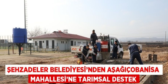 ŞEHZADELER BELEDİYESİ’NDEN AŞAĞIÇOBANİSA MAHALLESİ’NE TARIMSAL DESTEK
