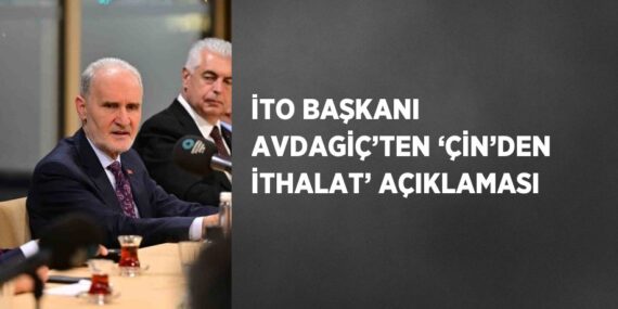 İTO BAŞKANI AVDAGİÇ’TEN ‘ÇİN’DEN İTHALAT’ AÇIKLAMASI