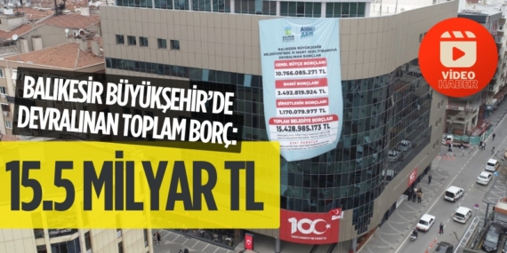 BALIKESİR BÜYÜKŞEHİR’DE DEVRALINAN TOPLAM BORÇ: 15.5 MİLYAR TL