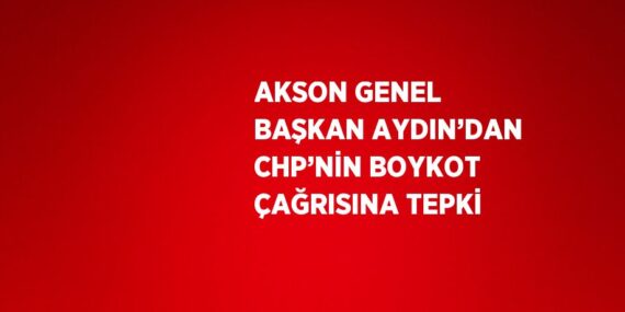 AKSON GENEL BAŞKAN AYDIN’DAN CHP’NİN BOYKOT ÇAĞRISINA TEPKİ