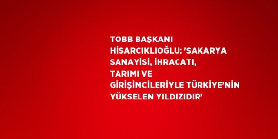 TOBB BAŞKANI HİSARCIKLIOĞLU: ‘SAKARYA SANAYİSİ, İHRACATI, TARIMI VE GİRİŞİMCİLERİYLE TÜRKİYE’NİN YÜKSELEN YILDIZIDIR’
