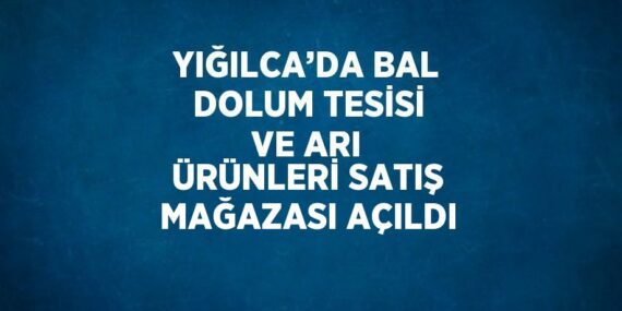 YIĞILCA’DA BAL DOLUM TESİSİ VE ARI ÜRÜNLERİ SATIŞ MAĞAZASI AÇILDI