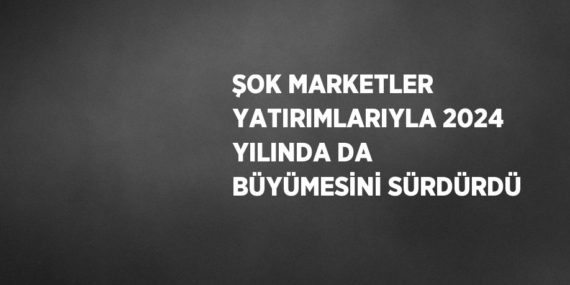 ŞOK MARKETLER YATIRIMLARIYLA 2024 YILINDA DA BÜYÜMESİNİ SÜRDÜRDÜ