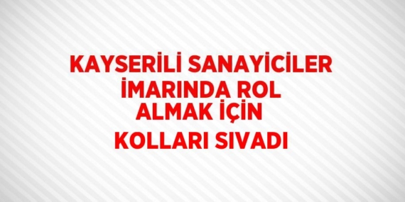 KAYSERİLİ SANAYİCİLER İMARINDA ROL ALMAK İÇİN KOLLARI SIVADI