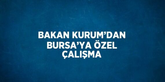 BAKAN KURUM’DAN BURSA’YA ÖZEL ÇALIŞMA