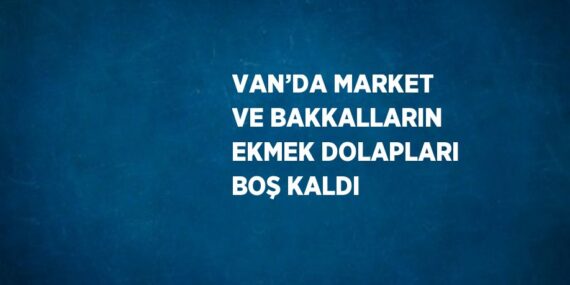 VAN’DA MARKET VE BAKKALLARIN EKMEK DOLAPLARI BOŞ KALDI