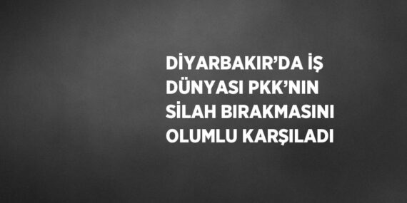 DİYARBAKIR’DA İŞ DÜNYASI PKK’NIN SİLAH BIRAKMASINI OLUMLU KARŞILADI