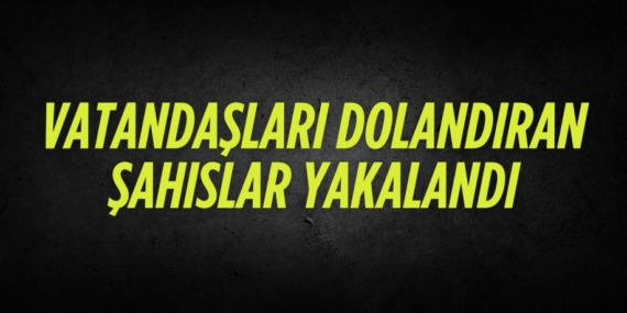 VATANDAŞLARI DOLANDIRAN ŞAHISLAR YAKALANDI
