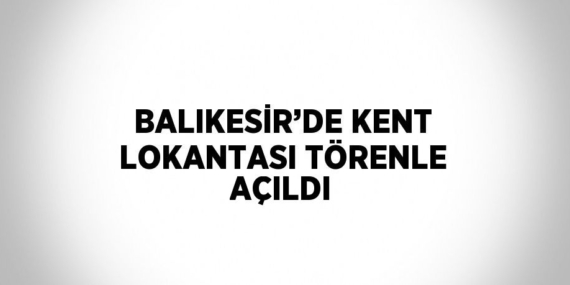 BALIKESİR’DE KENT LOKANTASI TÖRENLE AÇILDI