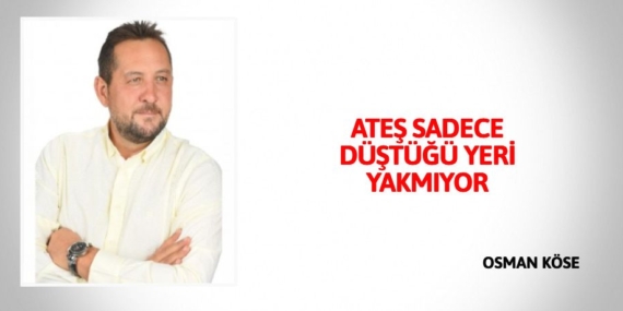 ATEŞ SADECE DÜŞTÜĞÜ YERİ YAKMIYOR