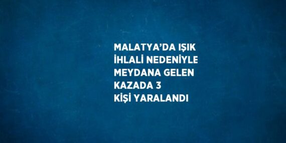MALATYA’DA IŞIK İHLALİ NEDENİYLE MEYDANA GELEN KAZADA 3 KİŞİ YARALANDI