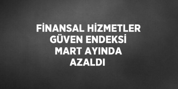 FİNANSAL HİZMETLER GÜVEN ENDEKSİ MART AYINDA AZALDI