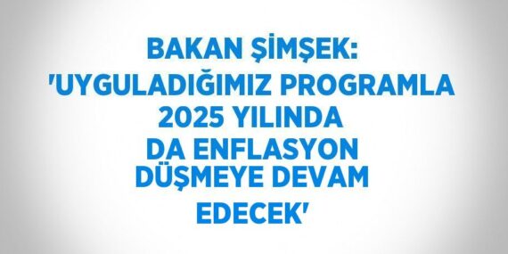 BAKAN ŞİMŞEK: ‘UYGULADIĞIMIZ PROGRAMLA 2025 YILINDA DA ENFLASYON DÜŞMEYE DEVAM EDECEK’