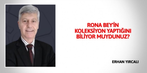 RONA BEY’İN KOLEKSİYON YAPTIĞINI BİLİYOR MUYDUNUZ?