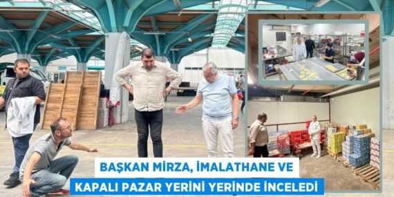 BAŞKAN MİRZA, İMALATHANE VE KAPALI PAZAR YERİNİ YERİNDE İNCELEDİ
