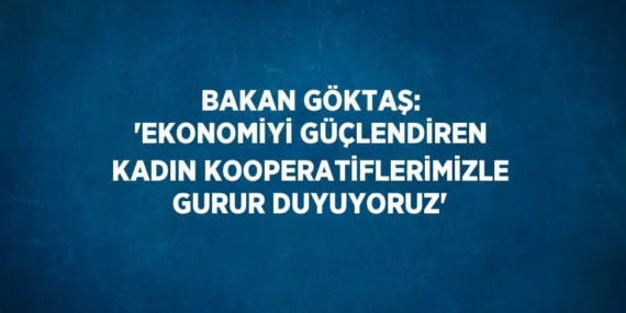 BAKAN GÖKTAŞ: ‘EKONOMİYİ GÜÇLENDİREN KADIN KOOPERATİFLERİMİZLE GURUR DUYUYORUZ’