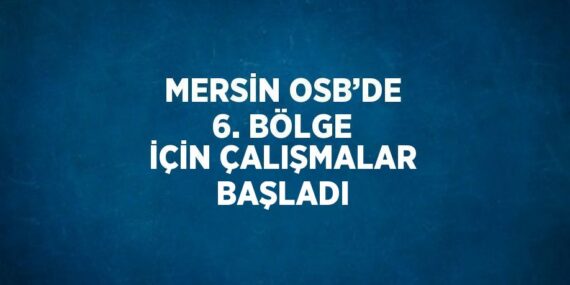 MERSİN OSB’DE 6. BÖLGE İÇİN ÇALIŞMALAR BAŞLADI