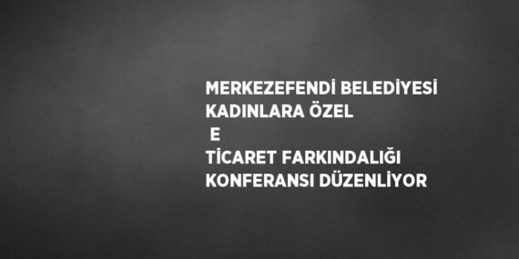 MERKEZEFENDİ BELEDİYESİ KADINLARA ÖZEL  E TİCARET FARKINDALIĞI KONFERANSI DÜZENLİYOR