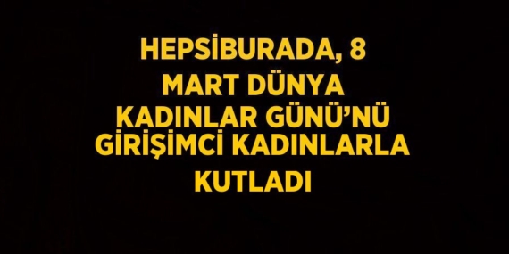 HEPSİBURADA, 8 MART DÜNYA KADINLAR GÜNÜ’NÜ GİRİŞİMCİ KADINLARLA KUTLADI