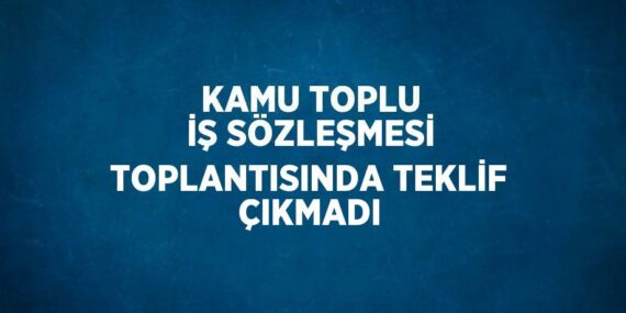 KAMU TOPLU İŞ SÖZLEŞMESİ TOPLANTISINDA TEKLİF ÇIKMADI