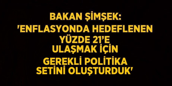 BAKAN ŞİMŞEK: ‘ENFLASYONDA HEDEFLENEN YÜZDE 21’E ULAŞMAK İÇİN GEREKLİ POLİTİKA SETİNİ OLUŞTURDUK’