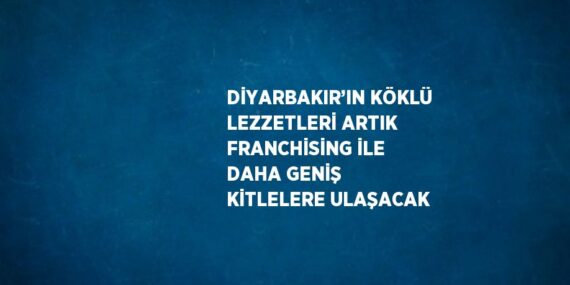 DİYARBAKIR’IN KÖKLÜ LEZZETLERİ ARTIK FRANCHİSİNG İLE DAHA GENİŞ KİTLELERE ULAŞACAK