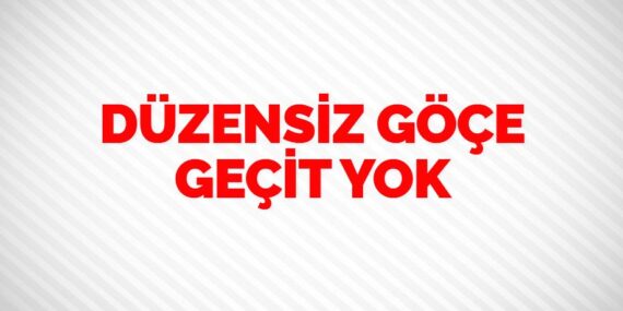 DÜZENSİZ GÖÇE GEÇİT YOK