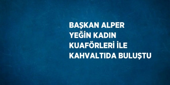BAŞKAN ALPER YEĞİN KADIN KUAFÖRLERİ İLE KAHVALTIDA BULUŞTU