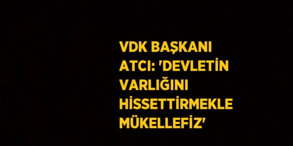 VDK BAŞKANI ATCI: ‘DEVLETİN VARLIĞINI HİSSETTİRMEKLE MÜKELLEFİZ’
