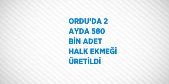 ORDU’DA 2 AYDA 580 BİN ADET HALK EKMEĞİ ÜRETİLDİ