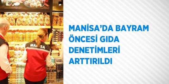 MANİSA’DA BAYRAM ÖNCESİ GIDA DENETİMLERİ ARTTIRILDI