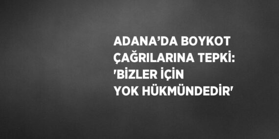 ADANA’DA BOYKOT ÇAĞRILARINA TEPKİ: ‘BİZLER İÇİN YOK HÜKMÜNDEDİR’