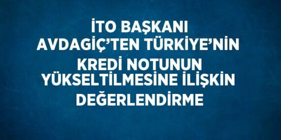 İTO BAŞKANI AVDAGİÇ’TEN TÜRKİYE’NİN KREDİ NOTUNUN YÜKSELTİLMESİNE İLİŞKİN DEĞERLENDİRME