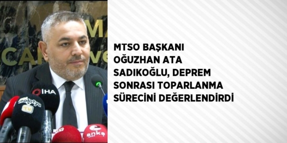 MTSO BAŞKANI OĞUZHAN ATA SADIKOĞLU, DEPREM SONRASI TOPARLANMA SÜRECİNİ DEĞERLENDİRDİ