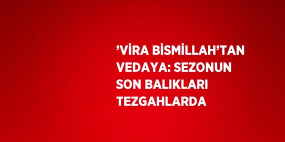 ’VİRA BİSMİLLAH’TAN VEDAYA: SEZONUN SON BALIKLARI TEZGAHLARDA