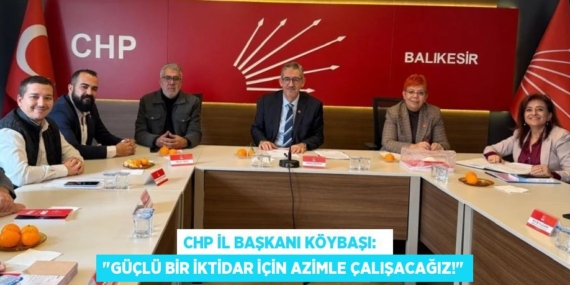 CHP İL BAŞKANI KÖYBAŞI:   "GÜÇLÜ BİR İKTİDAR İÇİN AZİMLE ÇALIŞACAĞIZ!"