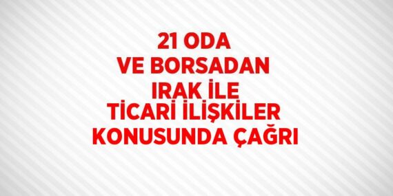 21 ODA VE BORSADAN IRAK İLE TİCARİ İLİŞKİLER KONUSUNDA ÇAĞRI
