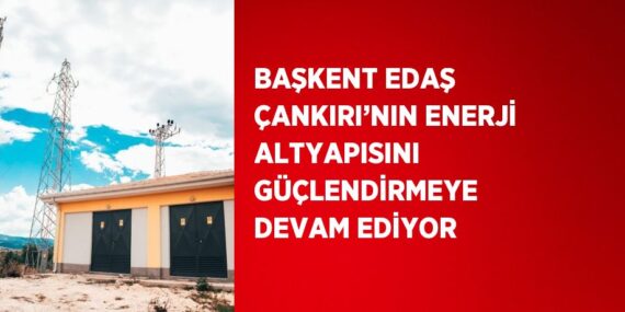 BAŞKENT EDAŞ ÇANKIRI’NIN ENERJİ ALTYAPISINI GÜÇLENDİRMEYE DEVAM EDİYOR