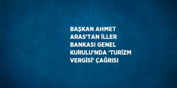 BAŞKAN AHMET ARAS’TAN İLLER BANKASI GENEL KURULU’NDA ‘TURİZM VERGİSİ’ ÇAĞRISI